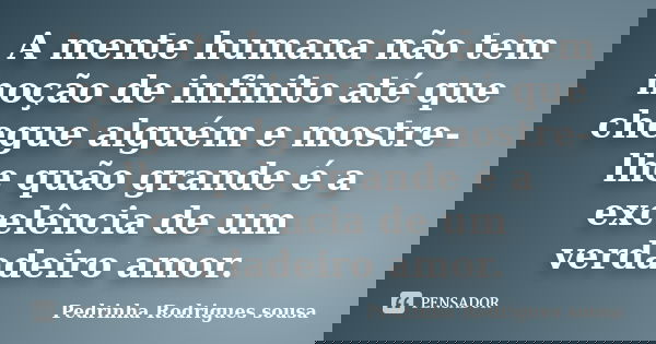 A mente humana não tem noção de infinito até que chegue alguém e mostre-lhe quão grande é a excelência de um verdadeiro amor.... Frase de Pedrinha Rodrigues Sousa.