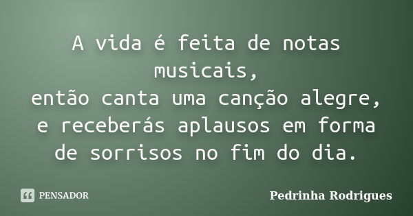 A vida é feita de notas musicais, então canta uma canção alegre, e receberás aplausos em forma de sorrisos no fim do dia.... Frase de Pedrinha Rodrigues.