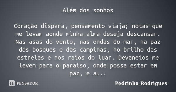 Além dos sonhos Coração dispara, pensamento viaja; notas que me levam aonde minha alma deseja descansar. Nas asas do vento, nas ondas do mar, na paz dos bosques... Frase de Pedrinha Rodrigues.