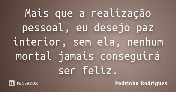 Mais que a realização pessoal, eu desejo paz interior, sem ela, nenhum mortal jamais conseguirá ser feliz.... Frase de Pedrinha Rodrigues.