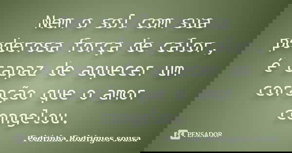 Nem o sol com sua poderosa força de calor, é capaz de aquecer um coração que o amor congelou.... Frase de Pedrinha Rodrigues sousa.
