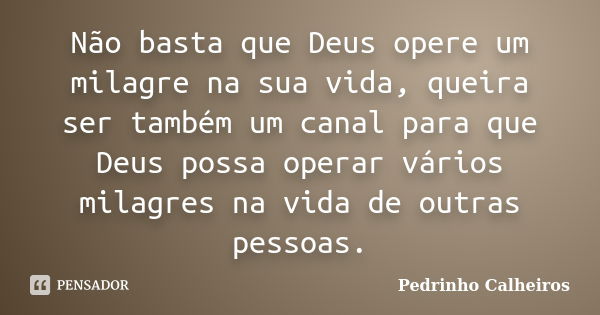 Não basta que Deus opere um milagre na sua vida, queira ser também um canal para que Deus possa operar vários milagres na vida de outras pessoas.... Frase de Pedrinho Calheiros.