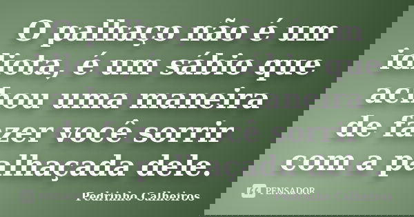O palhaço não é um idiota, é um sábio que achou uma maneira de fazer você sorrir com a palhaçada dele.... Frase de Pedrinho Calheiros.