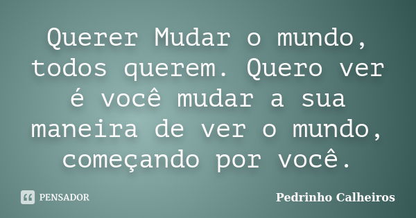 Querer Mudar o mundo, todos querem. Quero ver é você mudar a sua maneira de ver o mundo, começando por você.... Frase de Pedrinho Calheiros.