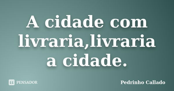 A cidade com livraria,livraria a cidade.... Frase de Pedrinho Callado.