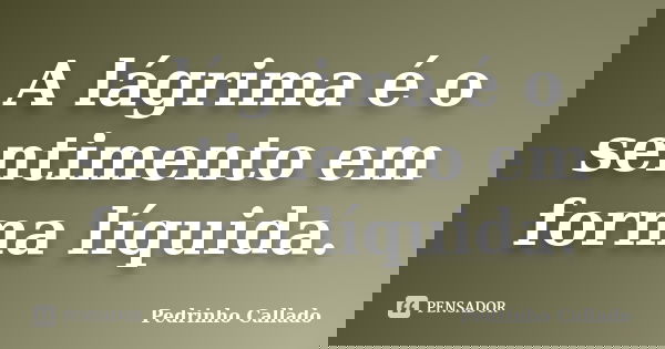A lágrima é o sentimento em forma líquida.... Frase de Pedrinho Callado.