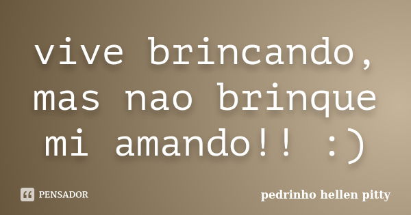 vive brincando, mas nao brinque mi amando!! :)... Frase de pedrinho hellen pitty.