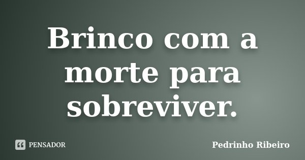Brinco com a morte para sobreviver.... Frase de Pedrinho Ribeiro.