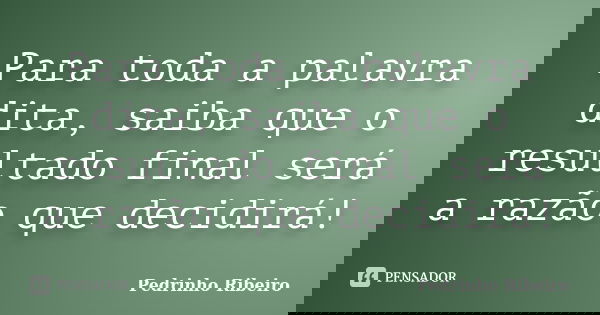 Para toda a palavra dita, saiba que o resultado final será a razão que decidirá!... Frase de Pedrinho Ribeiro.