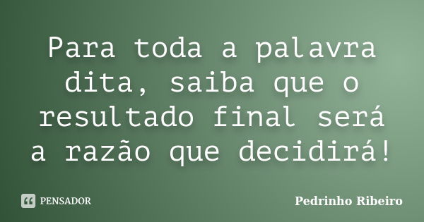 Para toda a palavra dita, saiba que o resultado final será a razão que decidirá!... Frase de Pedrinho Ribeiro.