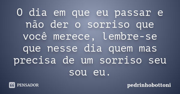 O dia em que eu passar e não der o sorriso que você merece, lembre-se que nesse dia quem mas precisa de um sorriso seu sou eu.... Frase de pedrinhobottoni.