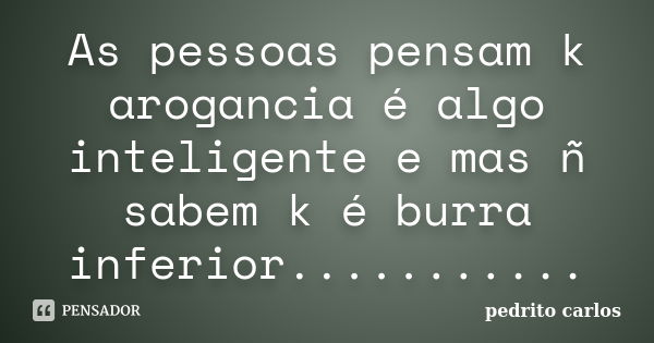 As pessoas pensam k arogancia é algo inteligente e mas ñ sabem k é burra inferior.............. Frase de Pedrito carlos.