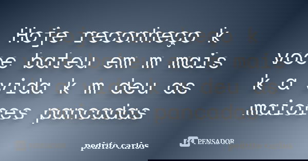 Hoje reconheço k voce bateu em m mais k a vida k m deu as maiores pancadas... Frase de Pedrito carlos.