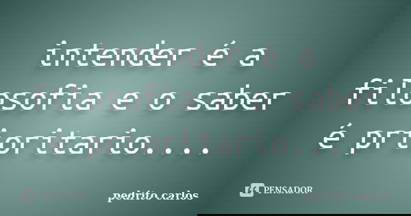 intender é a filosofia e o saber é prioritario....... Frase de pedrito carlos.