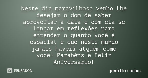 Neste dia maravilhoso venho lhe desejar o dom de saber aproveitar a data e com ela se lançar em reflexões para entender o quanto você é espacial e que neste mun... Frase de Pedrito carlos.