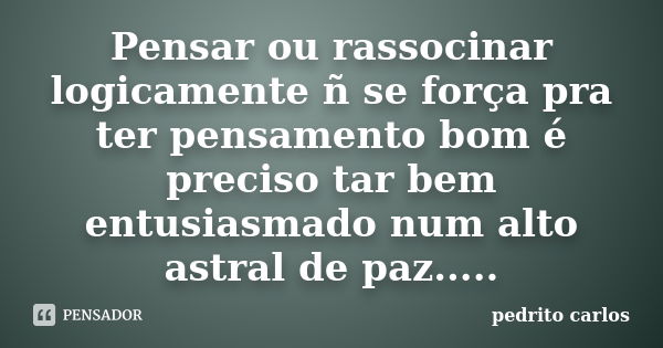 Pensar ou rassocinar logicamente ñ se força pra ter pensamento bom é preciso tar bem entusiasmado num alto astral de paz........ Frase de Pedrito carlos.