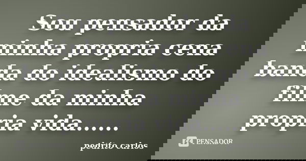 Sou pensador da minha propria cena banda do idealismo do filme da minha propria vida......... Frase de Pedrito carlos.
