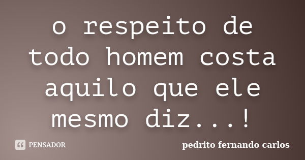 o respeito de todo homem costa aquilo que ele mesmo diz...!... Frase de pedrito fernando carlos.