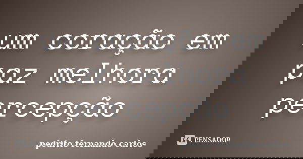 um coração em paz melhora percepção... Frase de pedrito fernando carlos.