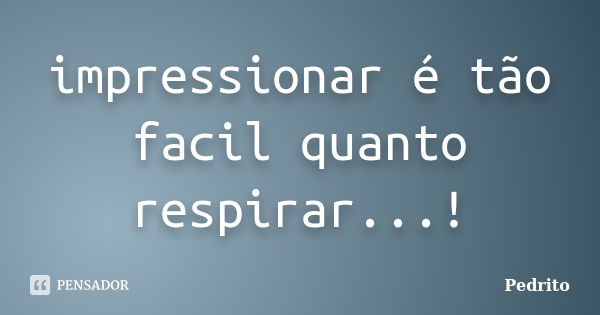 impressionar é tão facil quanto respirar...!... Frase de pedrito.