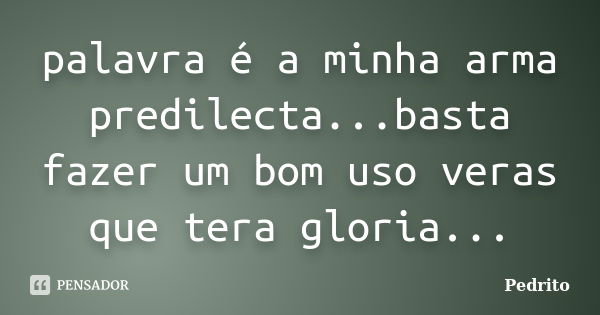 palavra é a minha arma predilecta...basta fazer um bom uso veras que tera gloria...... Frase de pedrito.