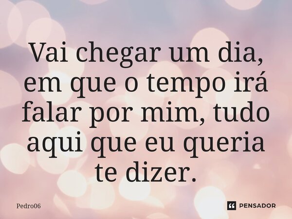 Vai chegar um dia, em que o tempo irá falar por mim, tudo aqui que eu queria te dizer.⁠... Frase de Pedro06.