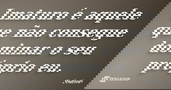 Imaturo é aquele que não consegue dominar o seu próprio eu.... Frase de Pedro0.