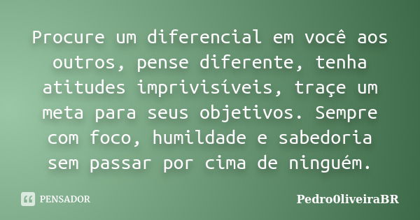 Procure um diferencial em você aos outros, pense diferente, tenha atitudes imprivisíveis, traçe um meta para seus objetivos. Sempre com foco, humildade e sabedo... Frase de Pedro0liveiraBR.