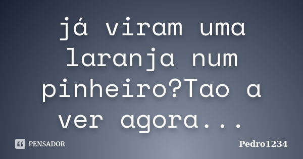 já viram uma laranja num pinheiro?Tao a ver agora...... Frase de Pedro1234.