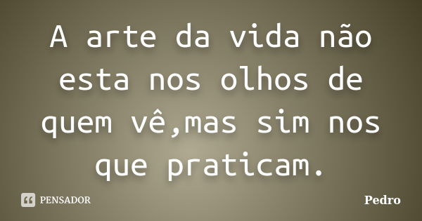 A arte da vida não esta nos olhos de quem vê,mas sim nos que praticam.... Frase de Pedro.