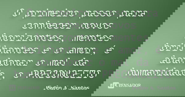 O primeiro passo para conhecer novos horizontes, mentes brilhantes e o amor, é abandonar o mal da humanidade, o PRECONCEITO... Frase de Pedro A. Santos.
