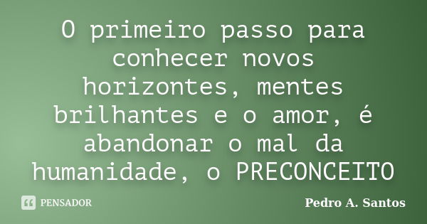 O primeiro passo para conhecer novos horizontes, mentes brilhantes e o amor, é abandonar o mal da humanidade, o PRECONCEITO... Frase de Pedro A. Santos.