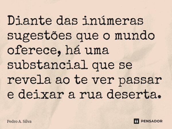 ⁠Diante das inúmeras sugestões que o mundo oferece, há uma substancial que se revela ao te ver passar e deixar a rua deserta.... Frase de Pedro A. Silva.