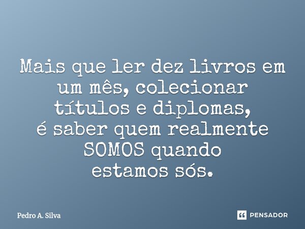 ⁠ Mais que ler dez livros em um mês, colecionar títulos e diplomas, é saber quem realmente SOMOS quando estamos sós.... Frase de Pedro A. Silva.