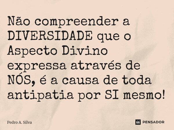 ⁠Não compreender a DIVERSIDADE que o Aspecto Divino expressa através de NÓS, é a causa de toda antipatia por SI mesmo!... Frase de Pedro A. Silva.