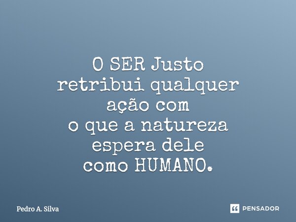 ⁠O SER Justo retribui qualquer ação com o que a natureza espera dele como HUMANO.... Frase de Pedro A. Silva.