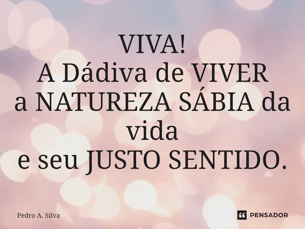 ⁠VIVA! A Dádiva de VIVER a NATUREZA SÁBIA da vida e seu JUSTO SENTIDO.... Frase de Pedro A. Silva.
