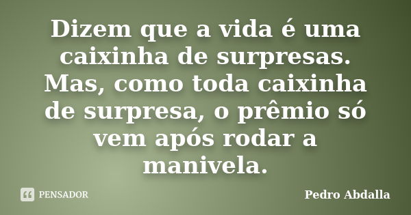 Dizem que a vida é uma caixinha de surpresas. Mas, como toda caixinha de surpresa, o prêmio só vem após rodar a manivela.... Frase de Pedro Abdalla.