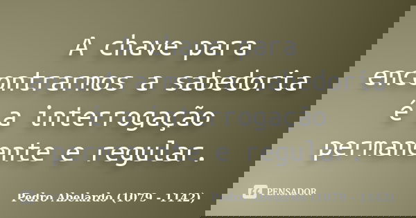 A chave para encontrarmos a sabedoria é a interrogação permanente e regular.... Frase de Pedro Abelardo (1079 - 1142).
