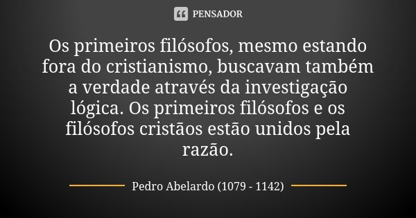 Os primeiros filósofos, mesmo estando fora do cristianismo, buscavam também a verdade através da investigação lógica. Os primeiros filósofos e os filósofos cris... Frase de Pedro Abelardo (1079 - 1142).