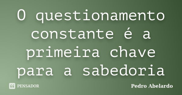 O questionamento constante é a primeira chave para a sabedoria... Frase de Pedro Abelardo.