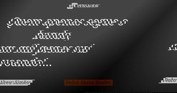 Quem apenas segue o bando, com mil penas vai voando!...... Frase de Pedro Abreu Simões.