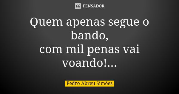 Quem apenas segue o bando, com mil penas vai voando!...... Frase de Pedro Abreu Simões.