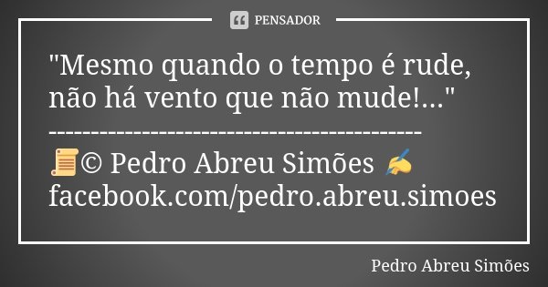 "Mesmo quando o tempo é rude, não há vento que não mude!..." -------------------------------------------- 📜© Pedro Abreu Simões ✍ facebook.com/pedro.a... Frase de Pedro Abreu Simões.