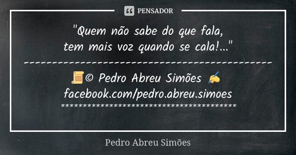 "Quem não sabe do que fala, tem mais voz quando se cala!..." -------------------------------------------- 📜© Pedro Abreu Simões ✍ facebook.com/pedro.a... Frase de Pedro Abreu Simões.