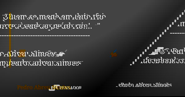 "Quem se mede em leito frio morre à sede ao pé do rio!..." --------------------------------------------- 📜© Pedro Abreu Simões✍ facebook.com/pedro.abr... Frase de Pedro Abreu Simões.
