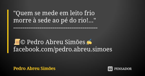 "Quem se mede em leito frio morre à sede ao pé do rio!..." --------------------------------------------- 📜© Pedro Abreu Simões✍ facebook.com/pedro.abr... Frase de Pedro Abreu Simões.