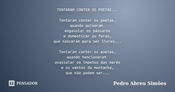 TENTARAM CONTER OS POETAS... Tentaram conter os poetas, quando quiseram engaiolar os pássaros e domesticar as feras, que nasceram para ser livres... Tentaram co... Frase de Pedro Abreu Simões.