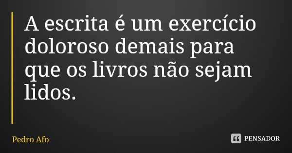 A escrita é um exercício doloroso demais para que os livros não sejam lidos.... Frase de Pedro Afo.