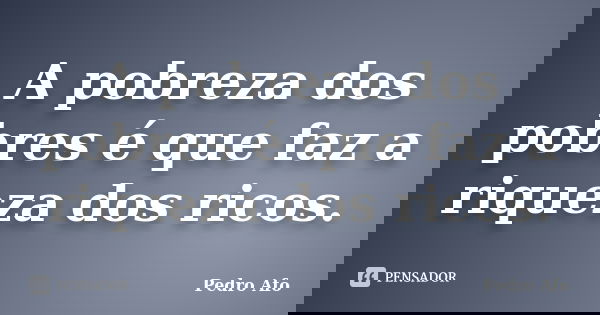 A pobreza dos pobres é que faz a riqueza dos ricos.... Frase de Pedro Afo.